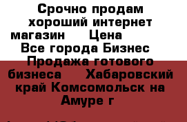 Срочно продам хороший интернет магазин.  › Цена ­ 4 600 - Все города Бизнес » Продажа готового бизнеса   . Хабаровский край,Комсомольск-на-Амуре г.